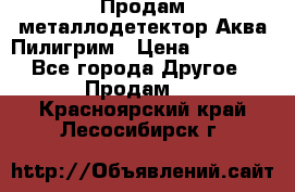 Продам металлодетектор Аква Пилигрим › Цена ­ 17 000 - Все города Другое » Продам   . Красноярский край,Лесосибирск г.